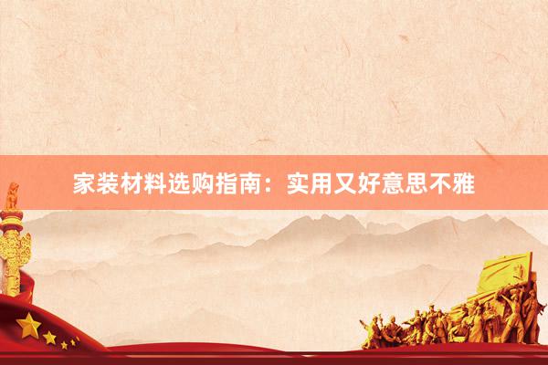 家装材料选购指南：实用又好意思不雅