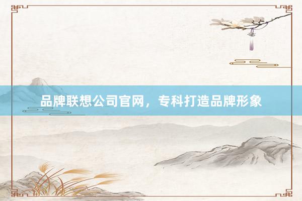 品牌联想公司官网，专科打造品牌形象