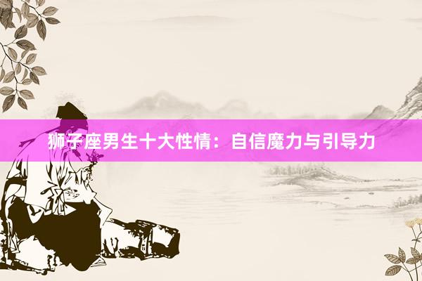 狮子座男生十大性情：自信魔力与引导力